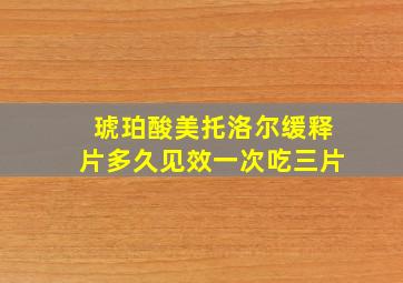 琥珀酸美托洛尔缓释片多久见效一次吃三片