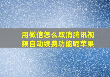 用微信怎么取消腾讯视频自动续费功能呢苹果