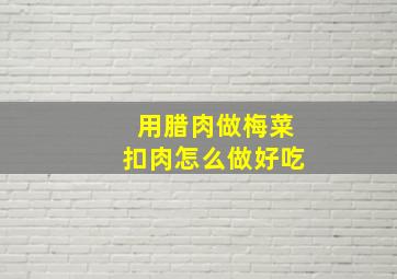 用腊肉做梅菜扣肉怎么做好吃