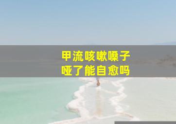 甲流咳嗽嗓子哑了能自愈吗