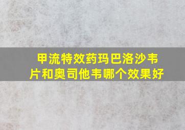 甲流特效药玛巴洛沙韦片和奥司他韦哪个效果好