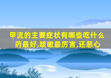 甲流的主要症状有哪些吃什么药最好,咳嗽最厉害,还恶心