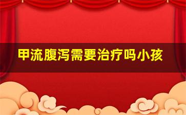 甲流腹泻需要治疗吗小孩