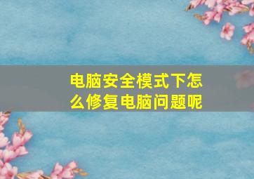 电脑安全模式下怎么修复电脑问题呢