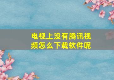 电视上没有腾讯视频怎么下载软件呢