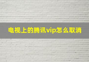 电视上的腾讯vip怎么取消