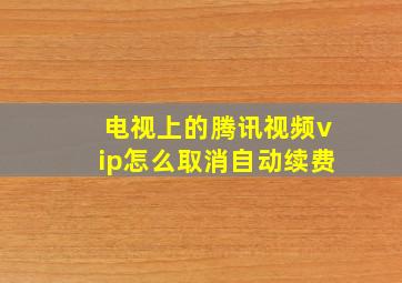 电视上的腾讯视频vip怎么取消自动续费