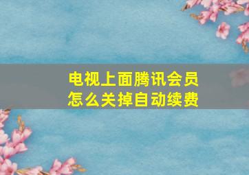 电视上面腾讯会员怎么关掉自动续费