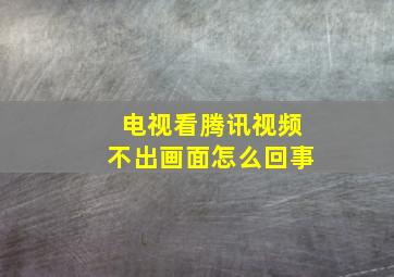 电视看腾讯视频不出画面怎么回事