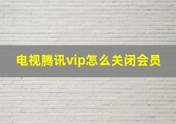 电视腾讯vip怎么关闭会员