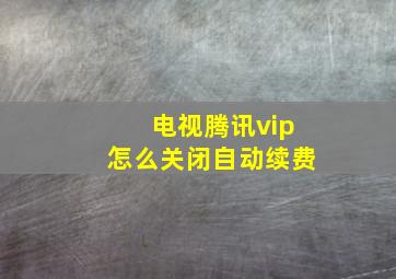 电视腾讯vip怎么关闭自动续费