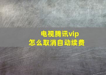 电视腾讯vip怎么取消自动续费