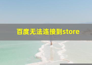 百度无法连接到store