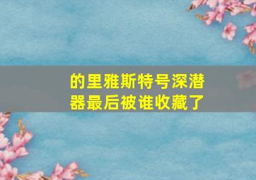 的里雅斯特号深潜器最后被谁收藏了