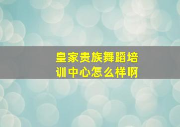 皇家贵族舞蹈培训中心怎么样啊