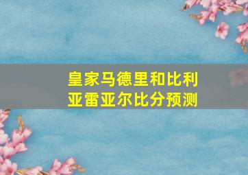 皇家马德里和比利亚雷亚尔比分预测