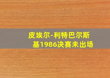 皮埃尔-利特巴尔斯基1986决赛未出场