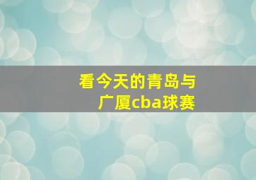 看今天的青岛与广厦cba球赛