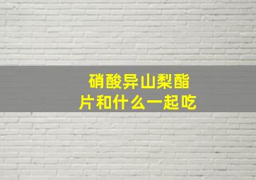 硝酸异山梨酯片和什么一起吃