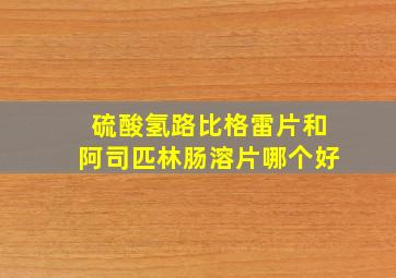 硫酸氢路比格雷片和阿司匹林肠溶片哪个好