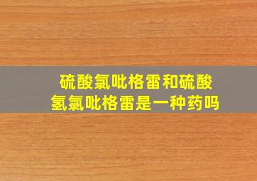 硫酸氯吡格雷和硫酸氢氯吡格雷是一种药吗