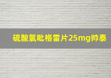 硫酸氯吡格雷片25mg帅泰