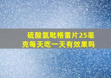 硫酸氯吡格雷片25毫克每天吃一天有效果吗