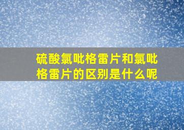 硫酸氯吡格雷片和氯吡格雷片的区别是什么呢