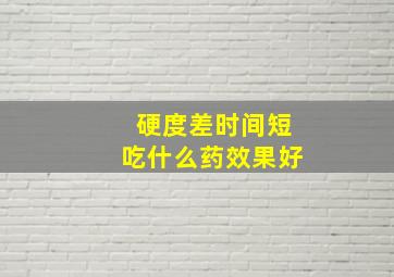 硬度差时间短吃什么药效果好