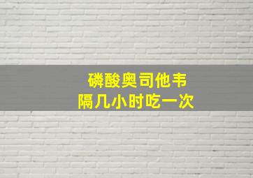 磷酸奥司他韦隔几小时吃一次