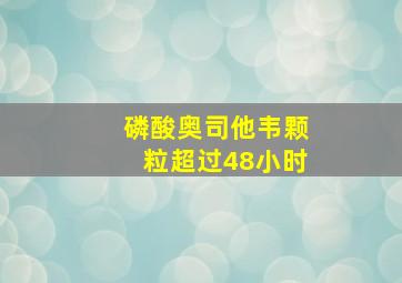 磷酸奥司他韦颗粒超过48小时