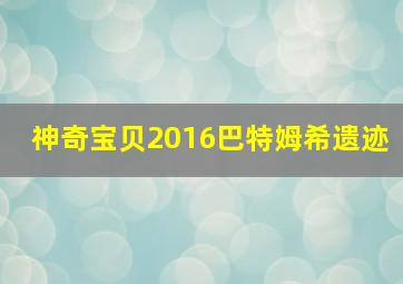 神奇宝贝2016巴特姆希遗迹