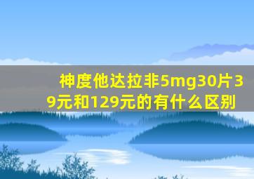 神度他达拉非5mg30片39元和129元的有什么区别