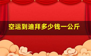 空运到迪拜多少钱一公斤