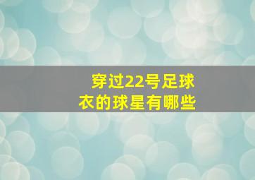 穿过22号足球衣的球星有哪些