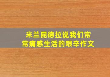 米兰昆德拉说我们常常痛感生活的艰辛作文