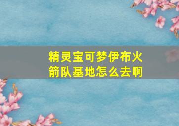 精灵宝可梦伊布火箭队基地怎么去啊