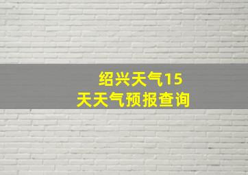 绍兴天气15天天气预报查询