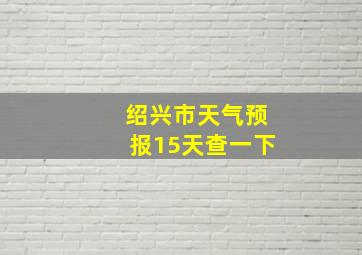 绍兴市天气预报15天查一下