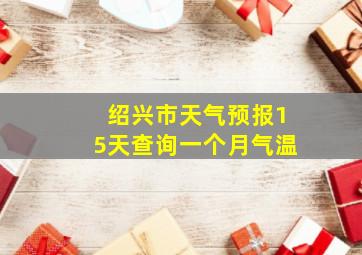 绍兴市天气预报15天查询一个月气温