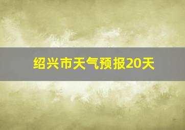 绍兴市天气预报20天