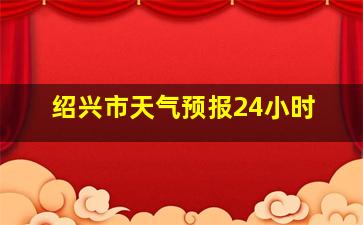 绍兴市天气预报24小时