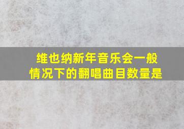 维也纳新年音乐会一般情况下的翻唱曲目数量是