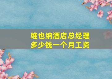 维也纳酒店总经理多少钱一个月工资