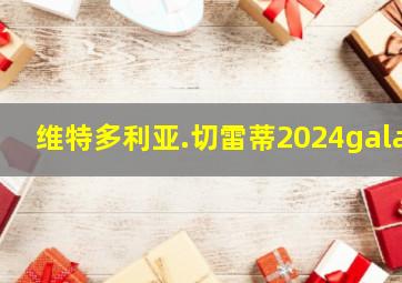 维特多利亚.切雷蒂2024gala