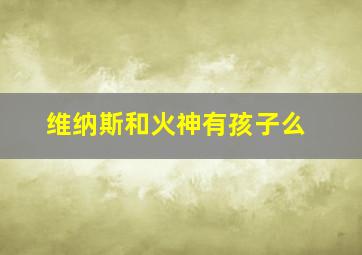 维纳斯和火神有孩子么