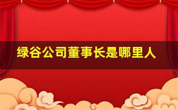 绿谷公司董事长是哪里人