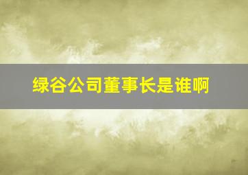 绿谷公司董事长是谁啊