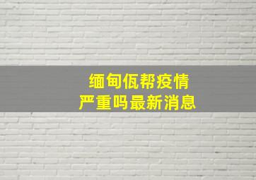 缅甸佤帮疫情严重吗最新消息