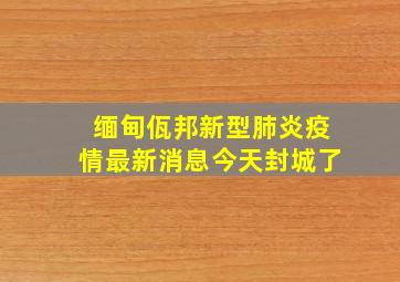 缅甸佤邦新型肺炎疫情最新消息今天封城了